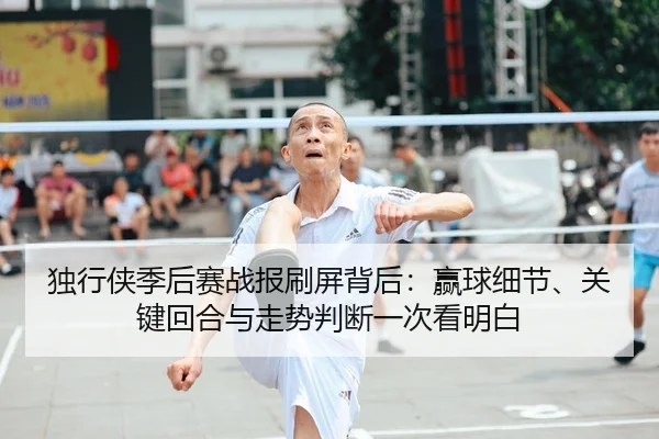 独行侠季后赛战报刷屏背后：赢球细节、关键回合与走势判断一次看明白