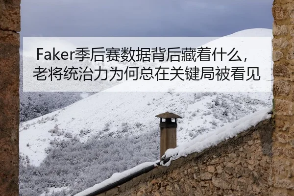 Faker季后赛数据背后藏着什么，老将统治力为何总在关键局被看见 - 新闻资讯重点报道封面图